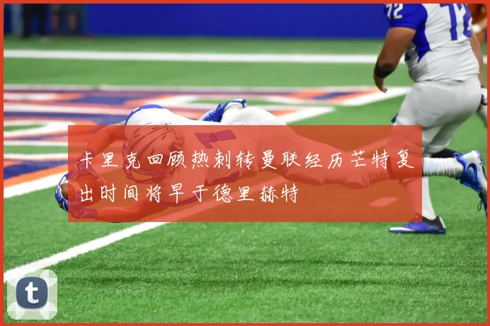 卡里克回顾热刺转曼联经历芒特复出时间将早于德里赫特