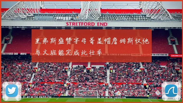 里弗斯盛赞字母哥盖帽詹姆斯仅他与文班能完成此壮举