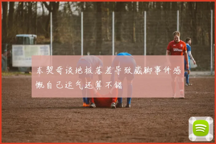 东契奇谈地板落差导致崴脚事件感慨自己运气还算不错