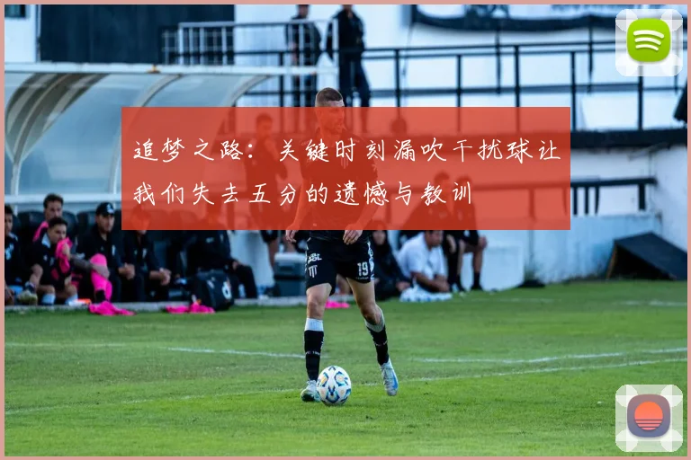 追梦之路：关键时刻漏吹干扰球让我们失去五分的遗憾与教训