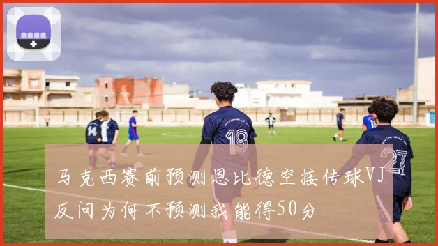 马克西赛前预测恩比德空接传球VJ反问为何不预测我能得50分