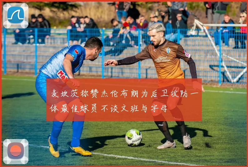 麦坎茨称赞杰伦布朗为后卫攻防一体最佳球员不谈文班与字母