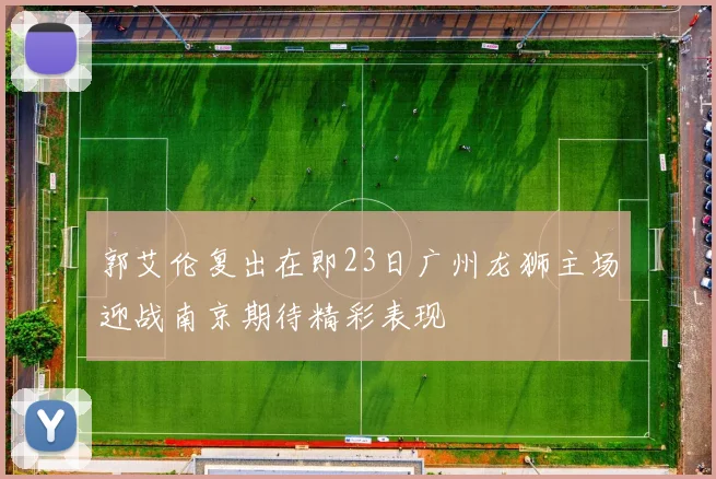 郭艾伦复出在即23日广州龙狮主场迎战南京期待精彩表现