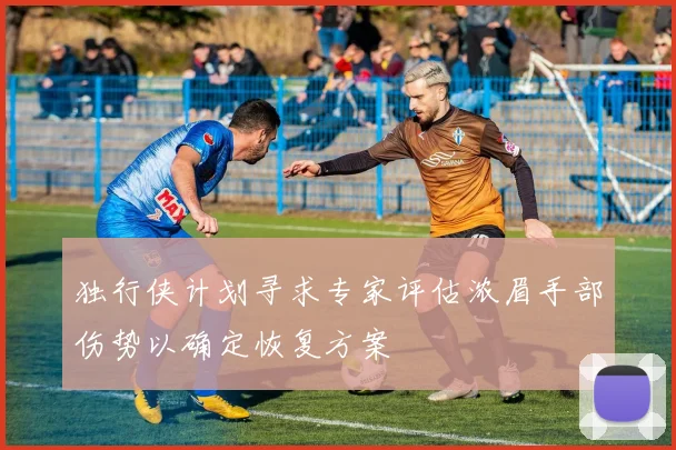 独行侠计划寻求专家评估浓眉手部伤势以确定恢复方案
