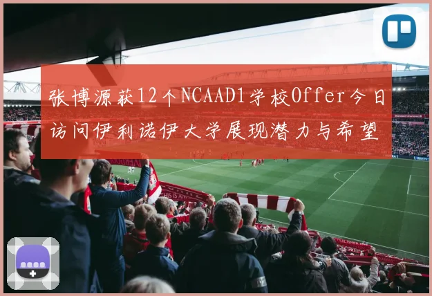 张博源获12个NCAAD1学校Offer今日访问伊利诺伊大学展现潜力与希望