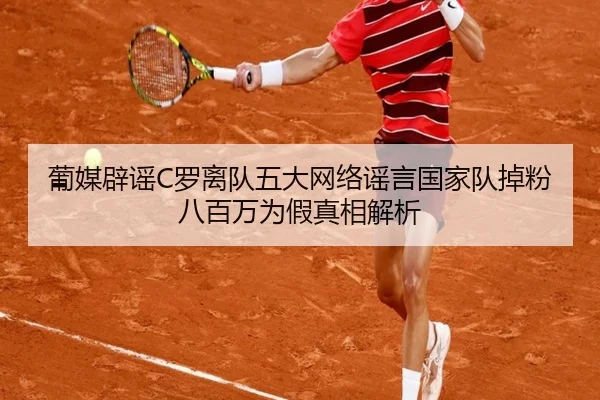 葡媒辟谣C罗离队五大网络谣言国家队掉粉八百万为假真相解析 | hthsports